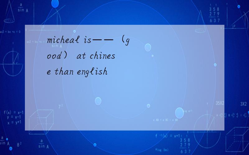 micheal is——（good） at chinese than english