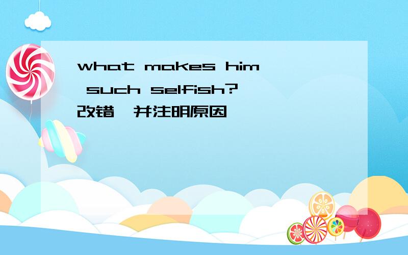 what makes him such selfish?改错,并注明原因