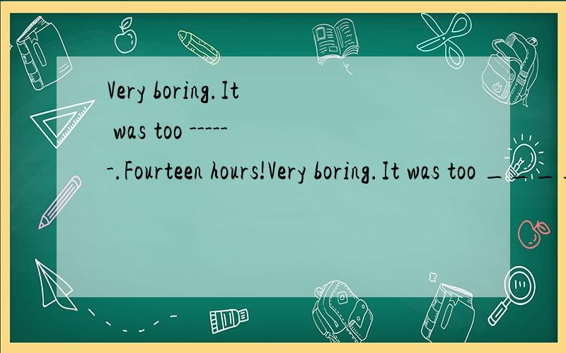 Very boring.It was too ------.Fourteen hours!Very boring.It was too _______.Fourteen hours!
