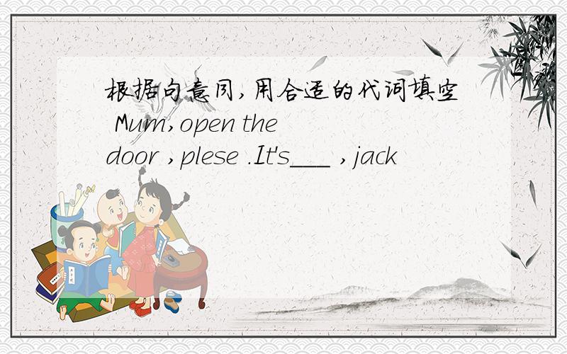 根据句意同,用合适的代词填空 Mum,open the door ,plese .It's___ ,jack