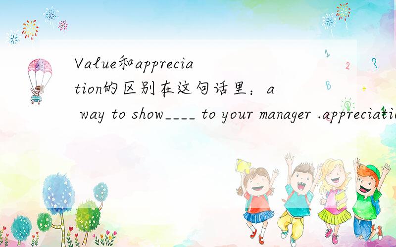 Value和appreciation的区别在这句话里：a way to show____ to your manager .appreciation为什么?value不也有价值的意思么?