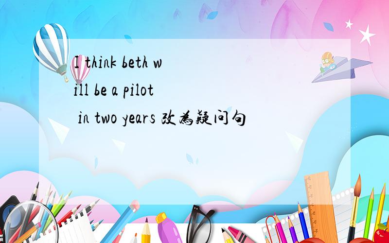 I think beth will be a pilot in two years 改为疑问句