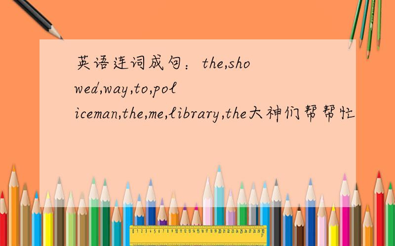 英语连词成句：the,showed,way,to,policeman,the,me,library,the大神们帮帮忙