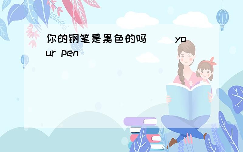 你的钢笔是黑色的吗( )your pen( )