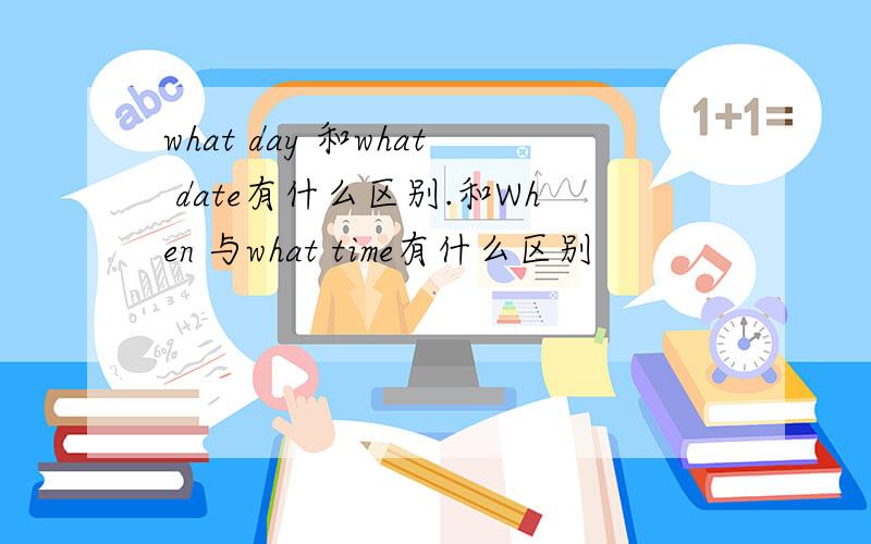 what day 和what date有什么区别.和When 与what time有什么区别