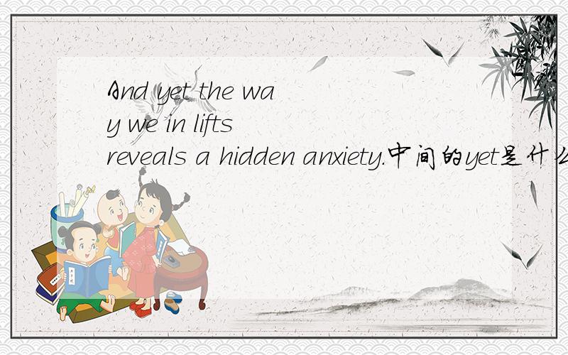 And yet the way we in lifts reveals a hidden anxiety.中间的yet是什么意思,能归纳一下yet的用法吗