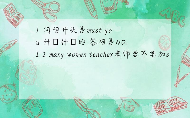 1 问句开头是must you 什麼什麼的 答句是NO,I 2 many women teacher老师要不要加s