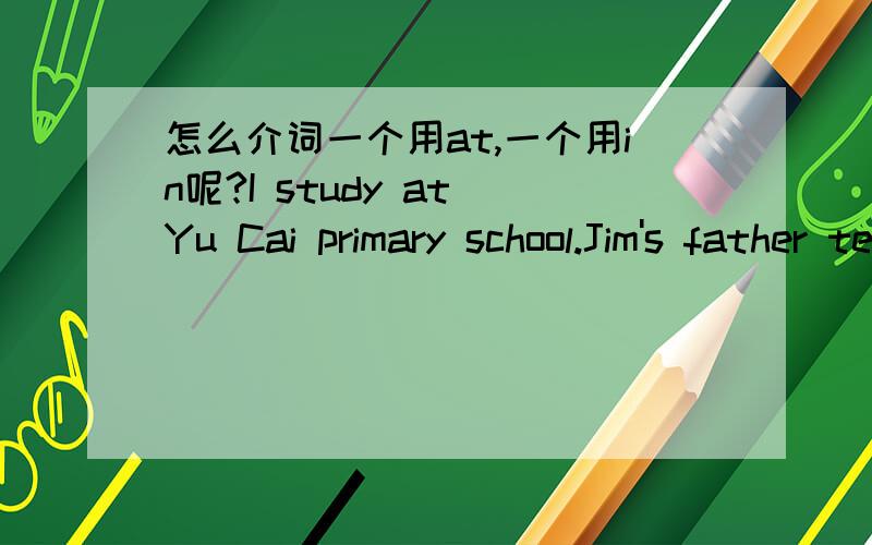 怎么介词一个用at,一个用in呢?I study at Yu Cai primary school.Jim's father teaches English in a primary school.上面两个句中的介词为什么一个用at,一个用in?