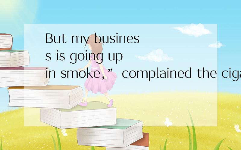 But my business is going up in smoke,” complained the cigar maker.