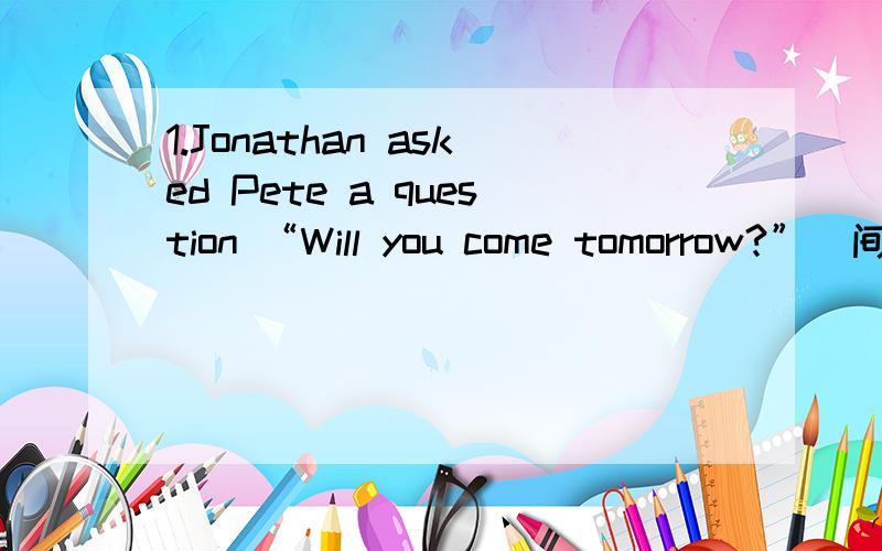 1.Jonathan asked Pete a question “Will you come tomorrow?”（间接引语）____________________________________________________________________________________2.I don’t know who was knocking at the door.I dare not open the door.（用分词连