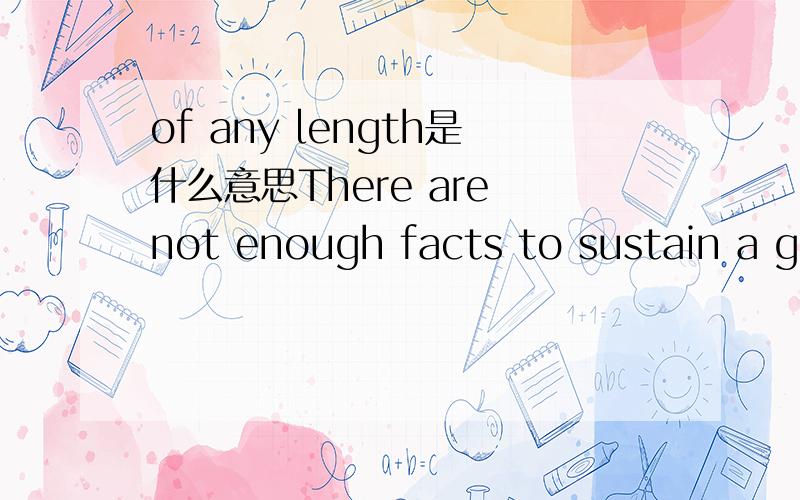 of any length是什么意思There are not enough facts to sustain a genuine debate of any length没有足够的事实去做长久辩论.如果抠字眼,那么这句话是不是说辩论根本就是一点也维持不下去了?我主要想知道of any