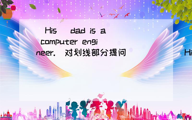 _His_ dad is a computer engineer.（对划线部分提问）__ ___His_ dad is a computer engineer.（对划线部分提问）__ __ is a computer engineer?