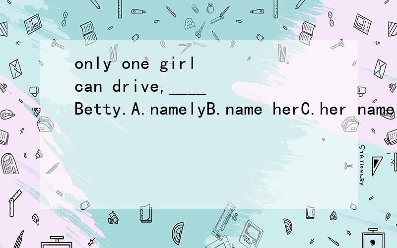 only one girl can drive,____Betty.A.namelyB.name herC.her name D.name