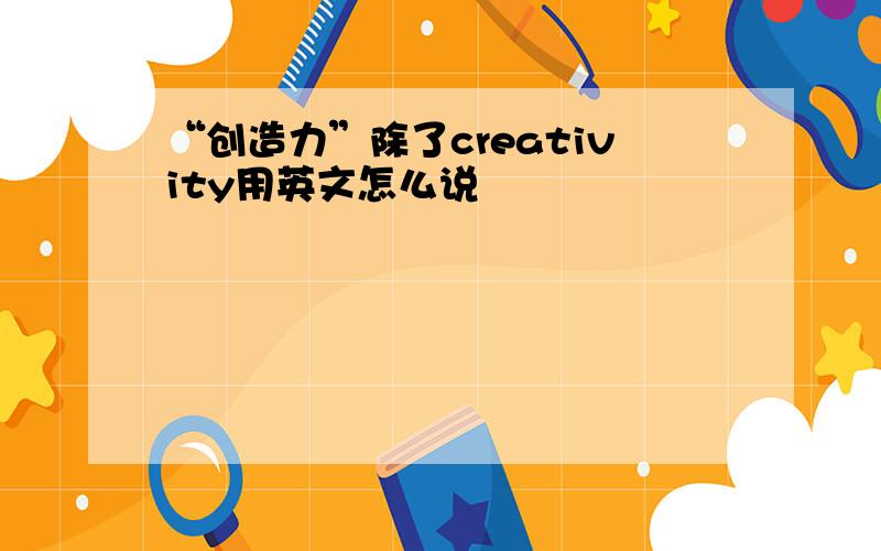 “创造力”除了creativity用英文怎么说