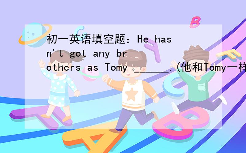 初一英语填空题：He hasn't got any brothers as Tomy ______.(他和Tomy一样没有兄弟)He hasn't got any brothers as Tomy ______.(他和Tomy一样没有兄弟)