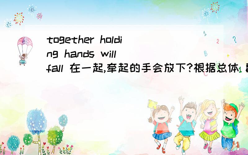 together holding hands will fall 在一起,牵起的手会放下?根据总体 翻译 It doesn't feel right at all Together Together we've built a wall Together holding hands we'll fall Hands we'll fall