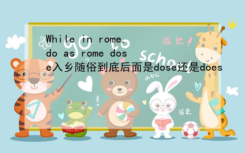 While in rome,do as rome dose入乡随俗到底后面是dose还是does