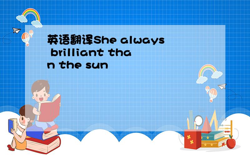英语翻译She always brilliant than the sun