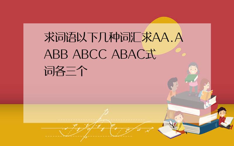求词语以下几种词汇求AA.AABB ABCC ABAC式词各三个