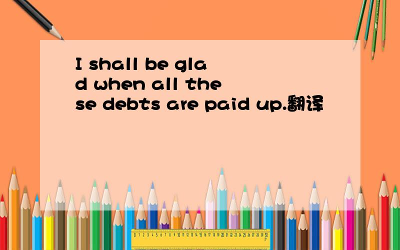 I shall be glad when all these debts are paid up.翻译