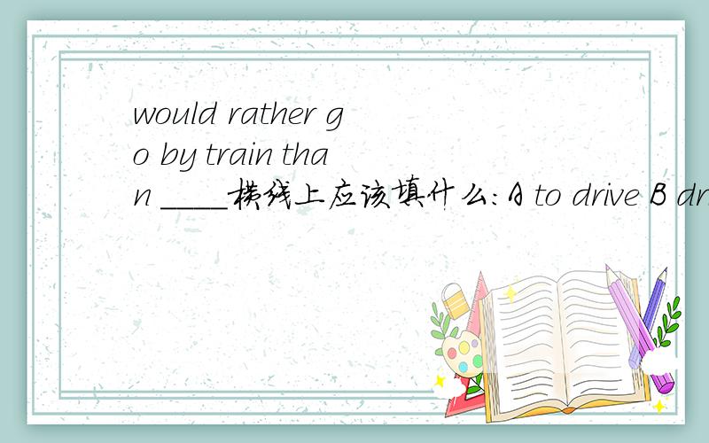would rather go by train than ____横线上应该填什么：A to drive B drive C driven D to be driven