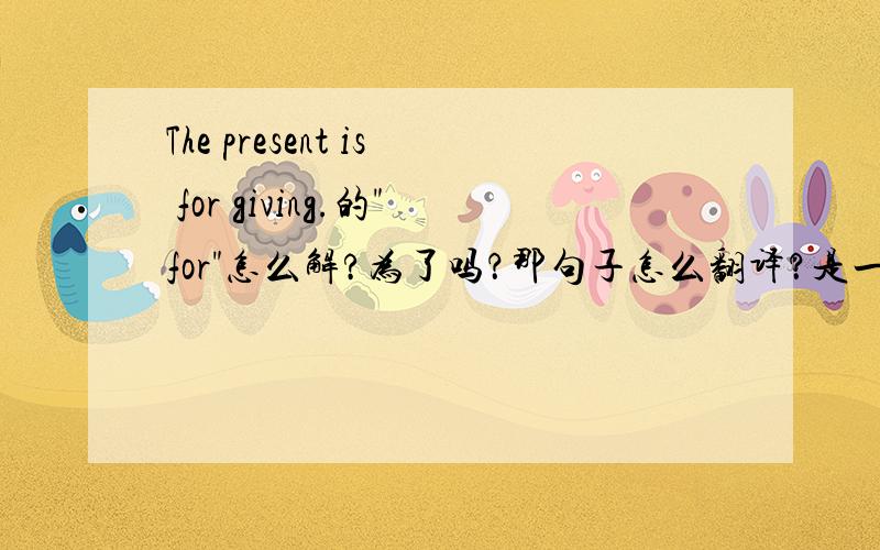 The present is for giving.的