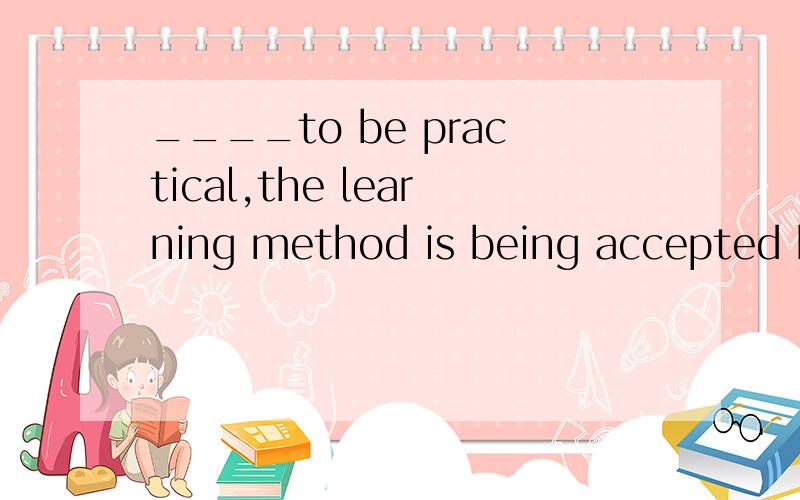____to be practical,the learning method is being accepted by more and more students.（prove）