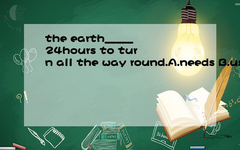 the earth_____24hours to turn all the way round.A.needs B.uses C.takes为什么选C take的主语不是it嘛?比如不是不能用不用 I take 2 hours to do homework吗?