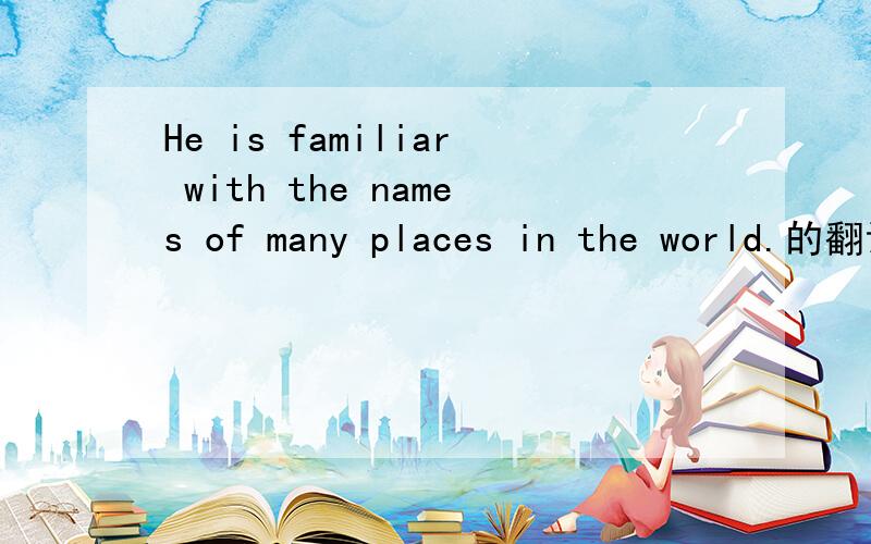 He is familiar with the names of many places in the world.的翻译.