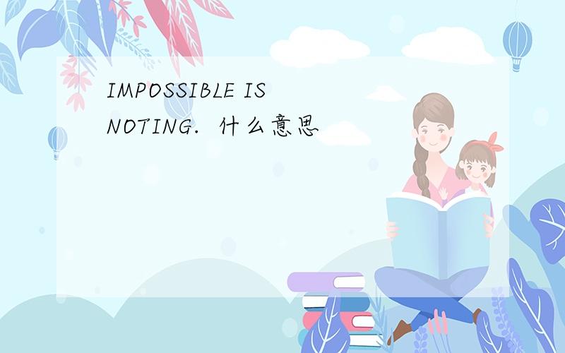IMPOSSIBLE IS NOTING.  什么意思