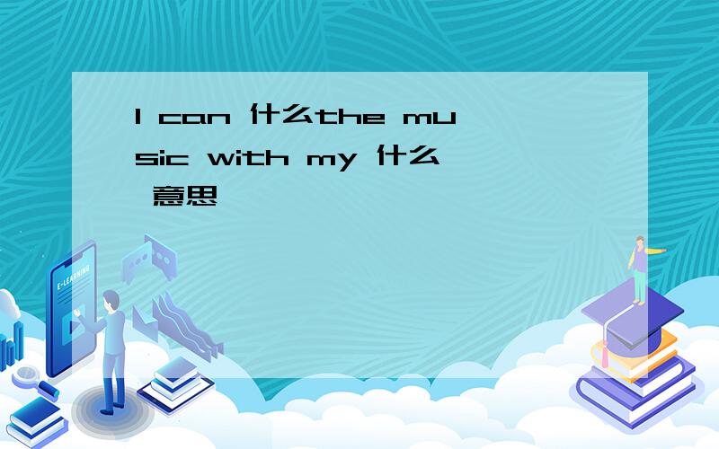 l can 什么the music with my 什么 意思