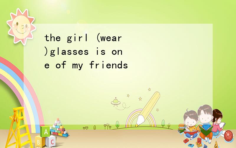 the girl (wear)glasses is one of my friends