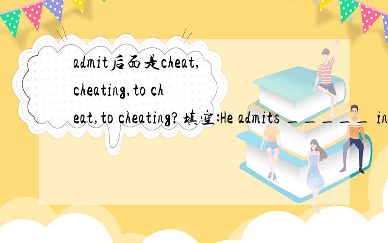 admit后面是cheat,cheating,to cheat,to cheating?填空:He admits _____ in the exam after talking with the principle.