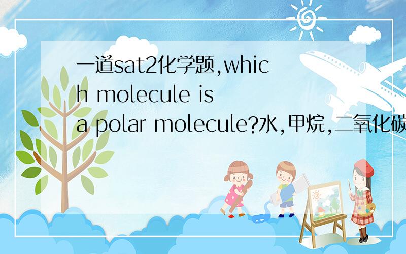 一道sat2化学题,which molecule is a polar molecule?水,甲烷,二氧化碳