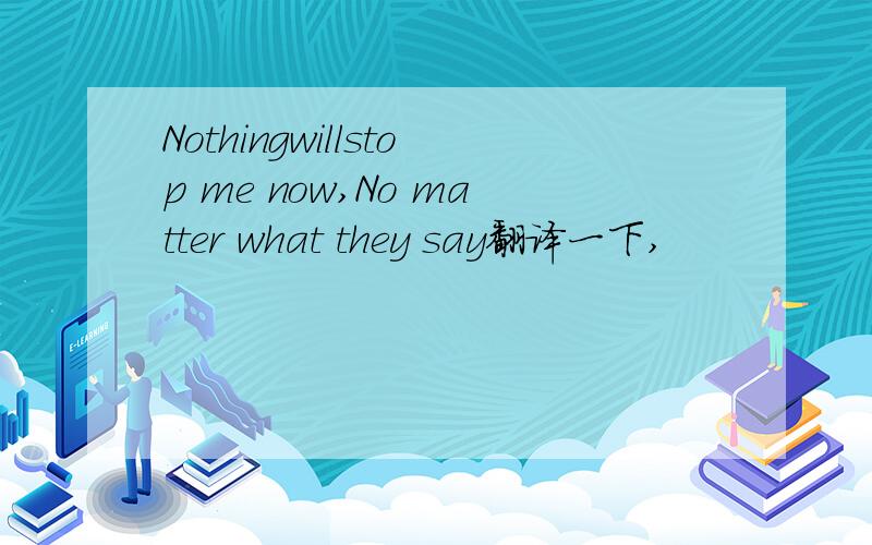 Nothingwillstop me now,No matter what they say翻译一下,