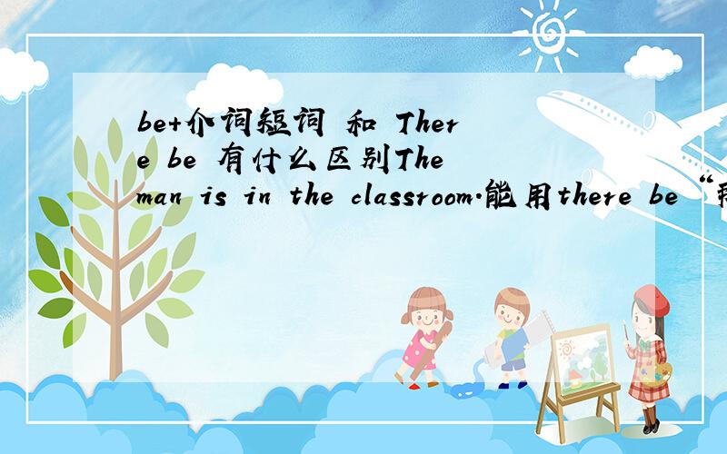 be+介词短词 和 There be 有什么区别The man is in the classroom.能用there be “那人在教室里”写成There is the man in the classroom.有点混。不都里什么在哪的意思吗？