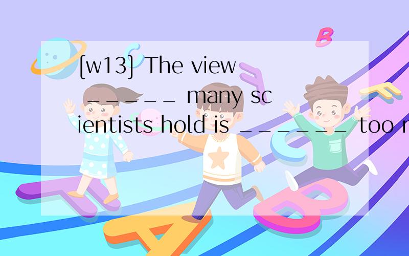 [w13] The view _____ many scientists hold is ______ too much emission of carbon dioxideis destructive.A.what ; that B.that ; which C.that ;that D.which ; which翻译,并分析.