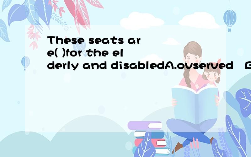 These seats are( )for the elderly and disabledA.ovserved   B.deserved   C.preserved   D.reserved该题正确答案应选D,为什么不能选C,preserve也有保留的意思啊,请解释一下原因,谢谢