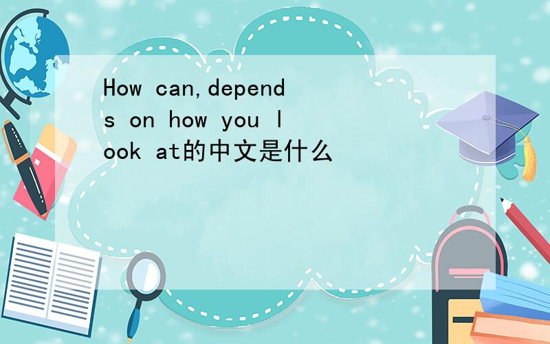 How can,depends on how you look at的中文是什么