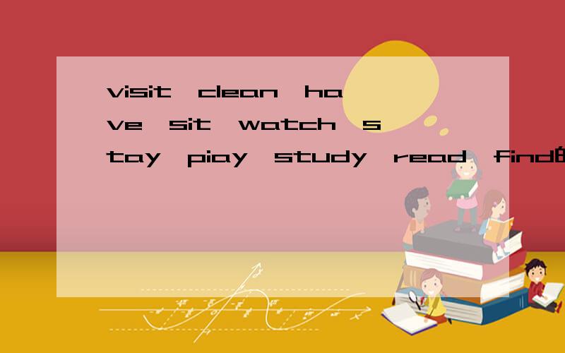 visit,clean,have,sit,watch,stay,piay,study,read,find的三单,现在分词和过去式