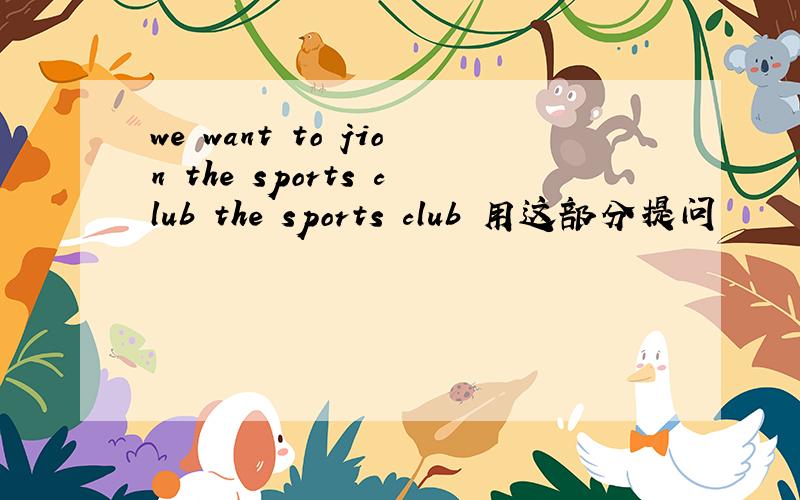 we want to jion the sports club the sports club 用这部分提问