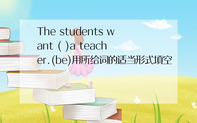 The students want ( )a teacher.(be)用所给词的适当形式填空
