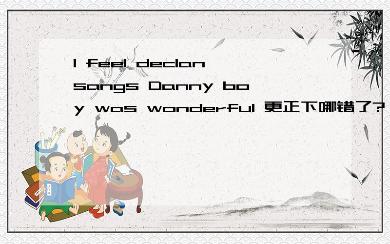 I feel declan sangs Danny boy was wonderful 更正下哪错了?