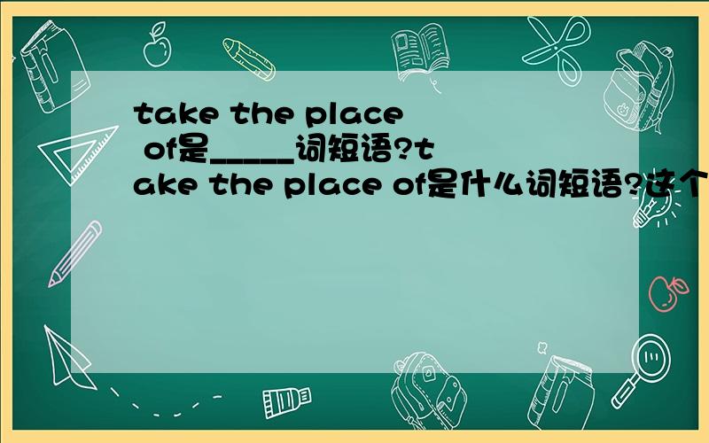 take the place of是_____词短语?take the place of是什么词短语?这个是什么词性啊?请快点回答,...到底什么什么啊?还有人要说吗?