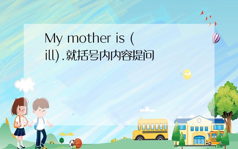 My mother is (ill).就括号内内容提问