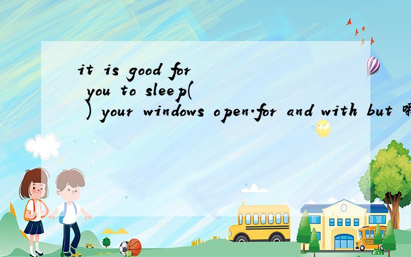 it is good for you to sleep( ) your windows open.for and with but 哪个啊
