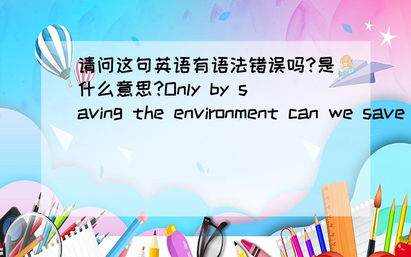 请问这句英语有语法错误吗?是什么意思?Only by saving the environment can we save ourselves.