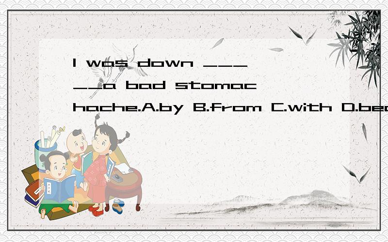 I was down _____a bad stomachache.A.by B.from C.with D.because