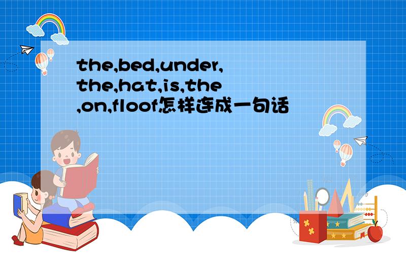 the,bed,under,the,hat,is,the,on,floof怎样连成一句话