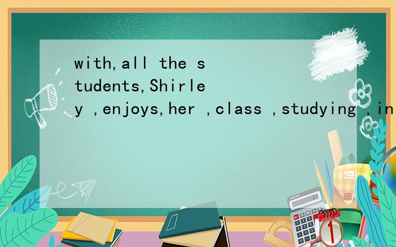 with,all the students,Shirley ,enjoys,her ,class ,studying ,in 造句